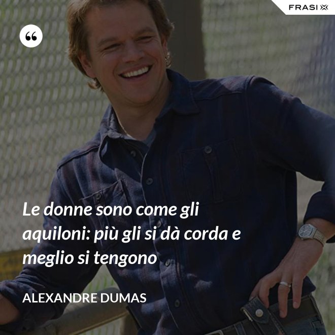 Le donne sono come gli aquiloni: più gli si dà corda e meglio si tengono - Alexandre Dumas