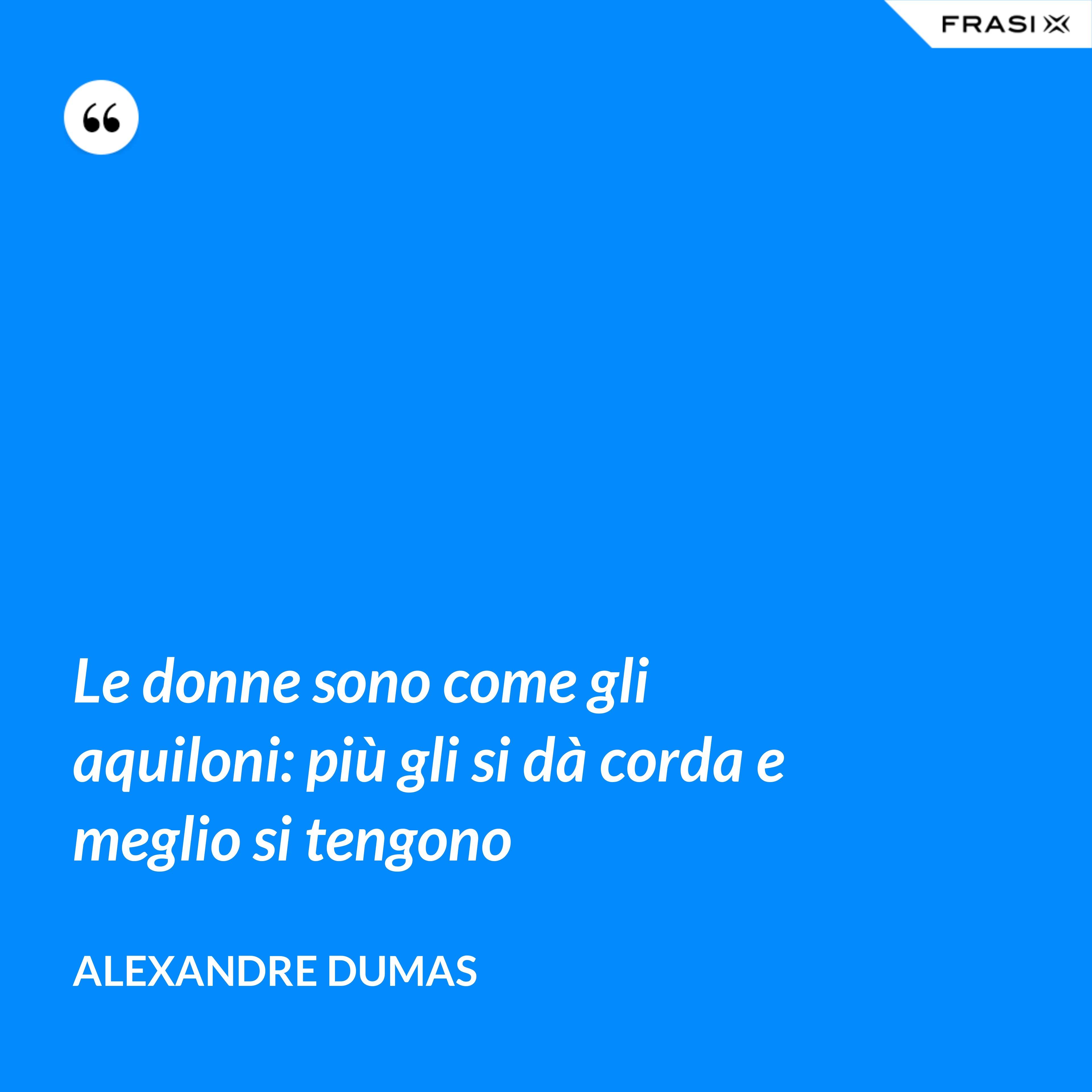Le donne sono come gli aquiloni: più gli si dà corda e meglio si tengono - Alexandre Dumas