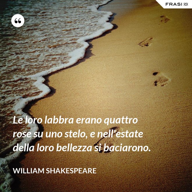Le loro labbra erano quattro rose su uno stelo, e nell'estate della loro bellezza si baciarono. - William Shakespeare