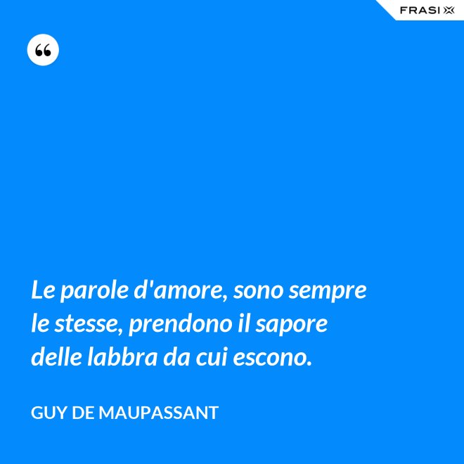 Le parole d'amore, sono sempre le stesse, prendono il sapore delle labbra da cui escono. - Guy de Maupassant