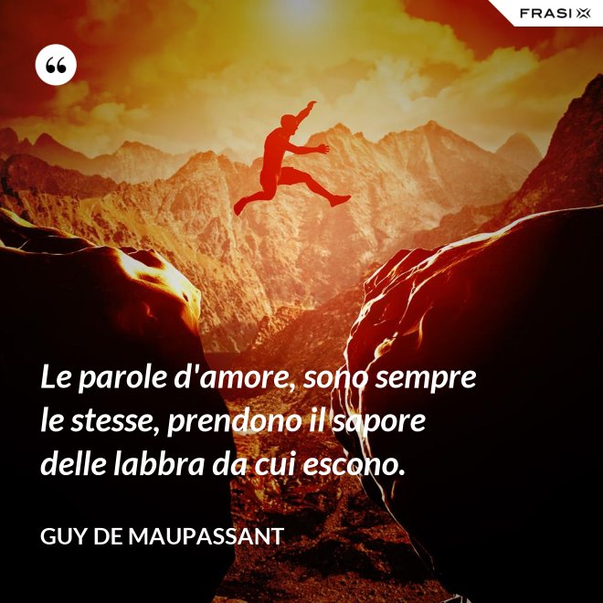 Le parole d'amore, sono sempre le stesse, prendono il sapore delle labbra da cui escono. - Guy de Maupassant