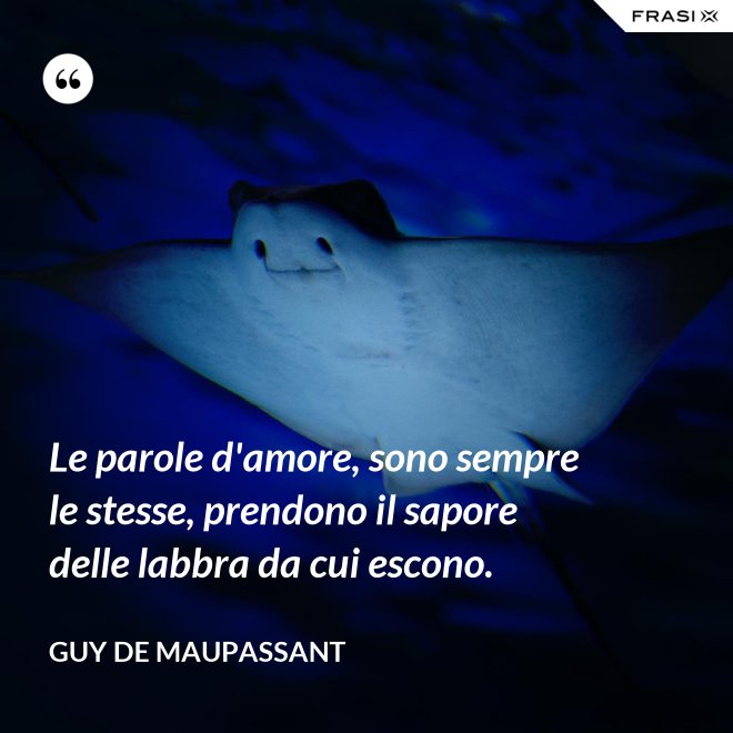 Le parole d'amore, sono sempre le stesse, prendono il sapore delle labbra da cui escono. - Guy de Maupassant
