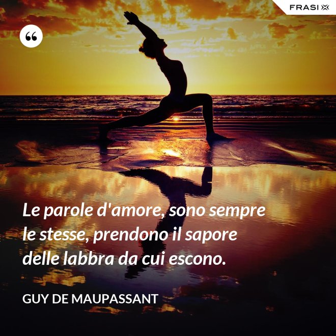 Le parole d'amore, sono sempre le stesse, prendono il sapore delle labbra da cui escono. - Guy de Maupassant