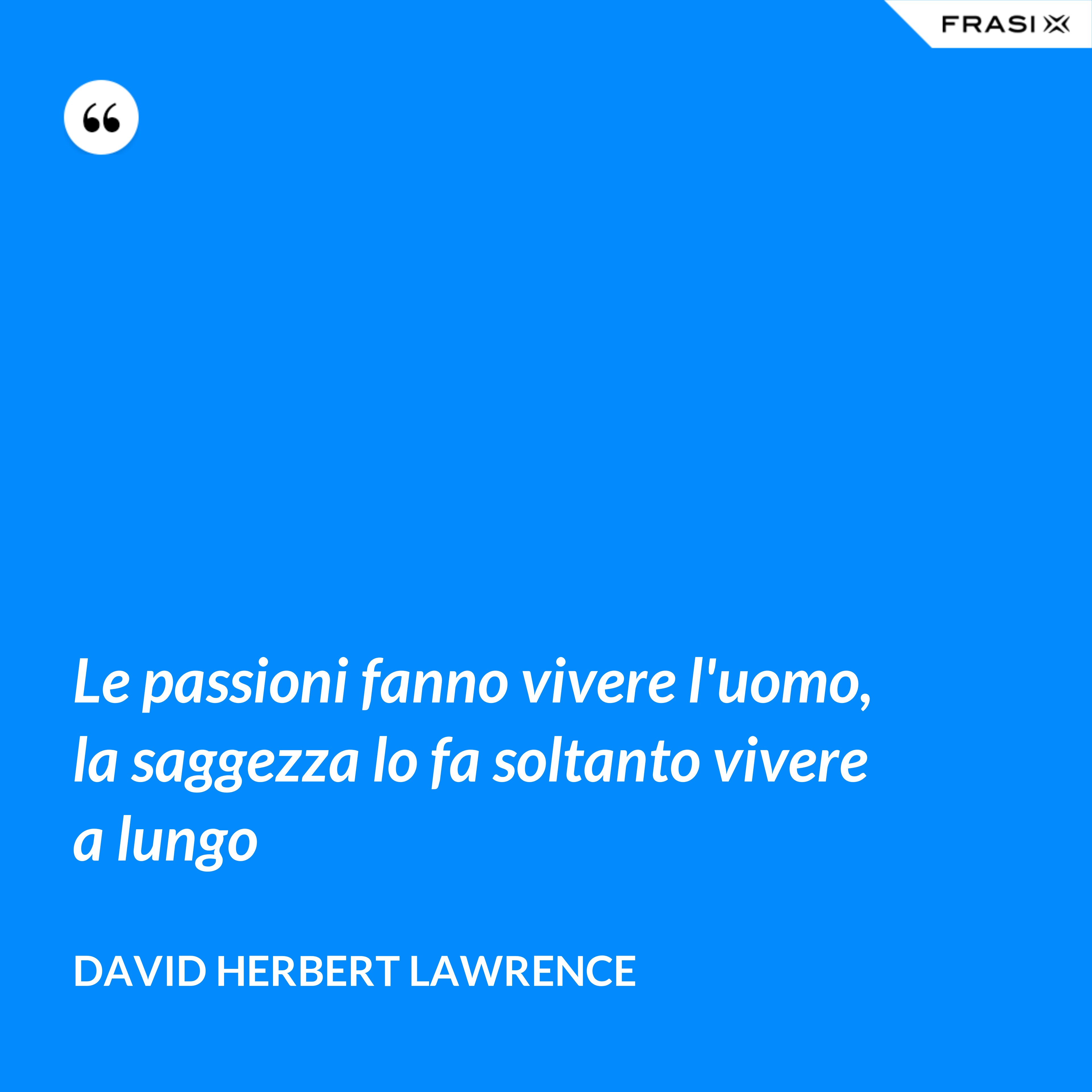 Le passioni fanno vivere l'uomo, la saggezza lo fa soltanto vivere a lungo - David Herbert Lawrence