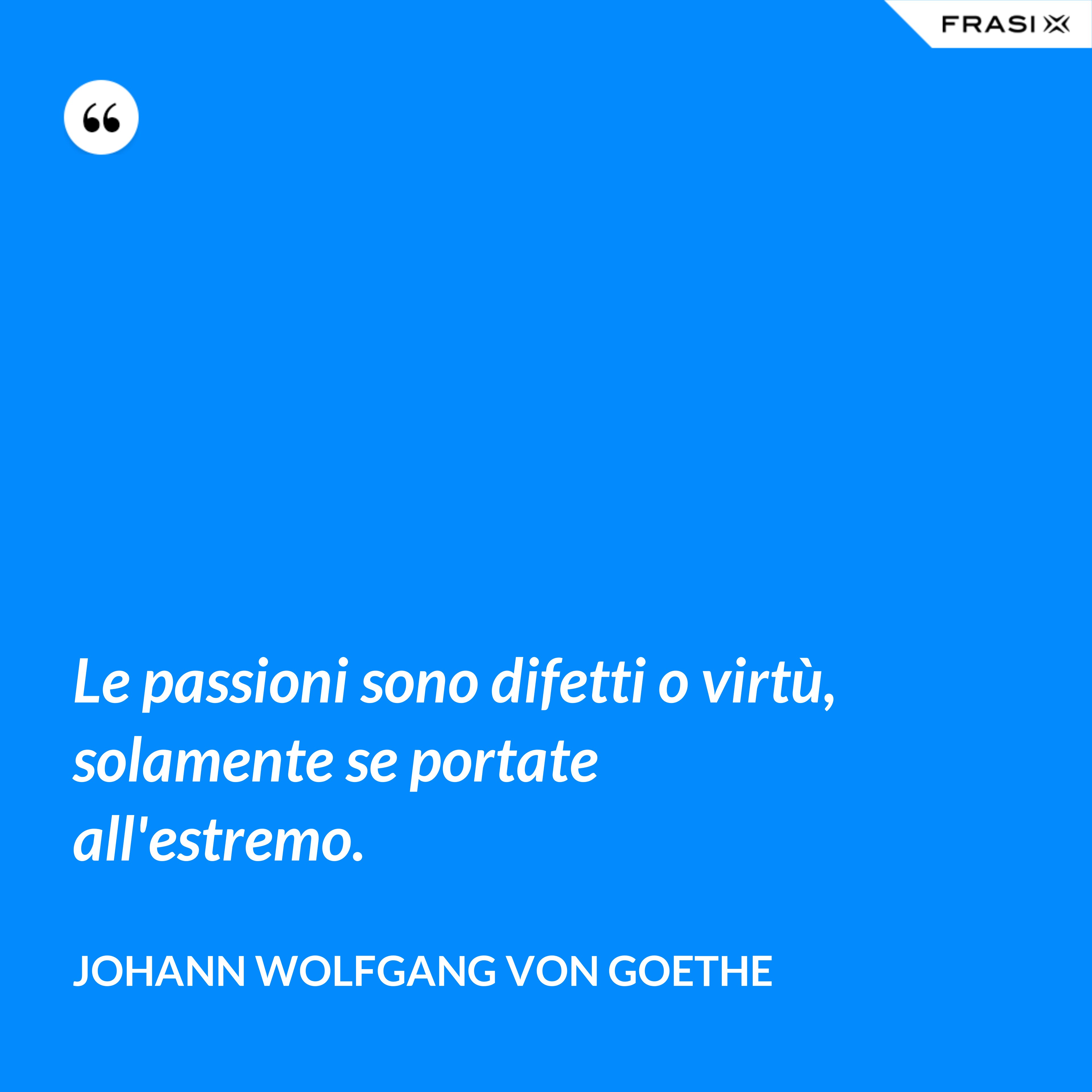 Le passioni sono difetti o virtù, solamente se portate all'estremo. - Johann Wolfgang von Goethe