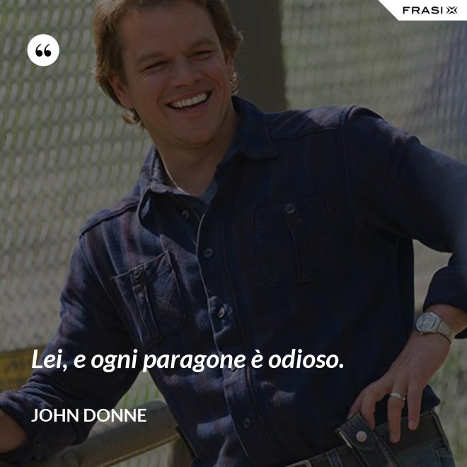 Lei, e ogni paragone è odioso. - John Donne