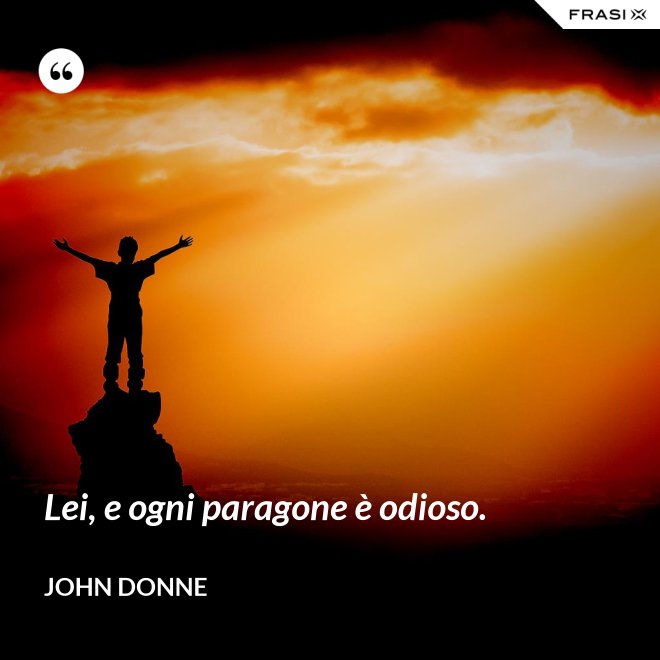 Lei, e ogni paragone è odioso. - John Donne