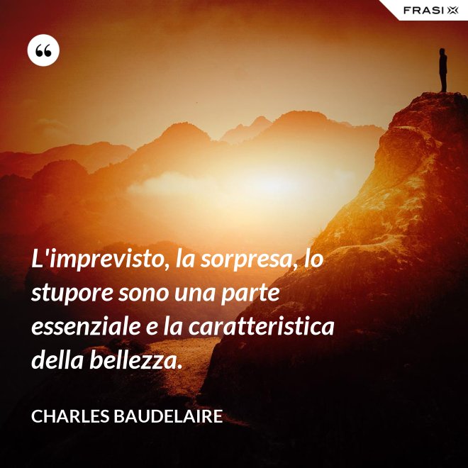 L'imprevisto, la sorpresa, lo stupore sono una parte essenziale e la caratteristica della bellezza. - Charles Baudelaire