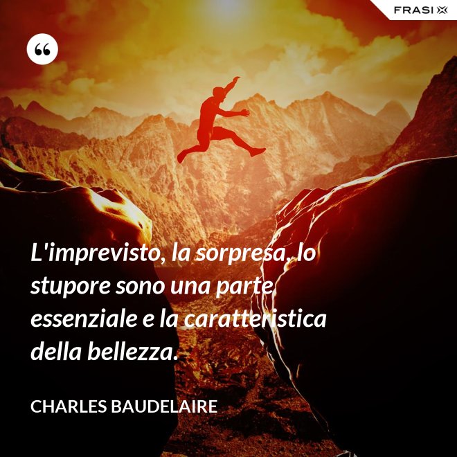 L'imprevisto, la sorpresa, lo stupore sono una parte essenziale e la caratteristica della bellezza. - Charles Baudelaire
