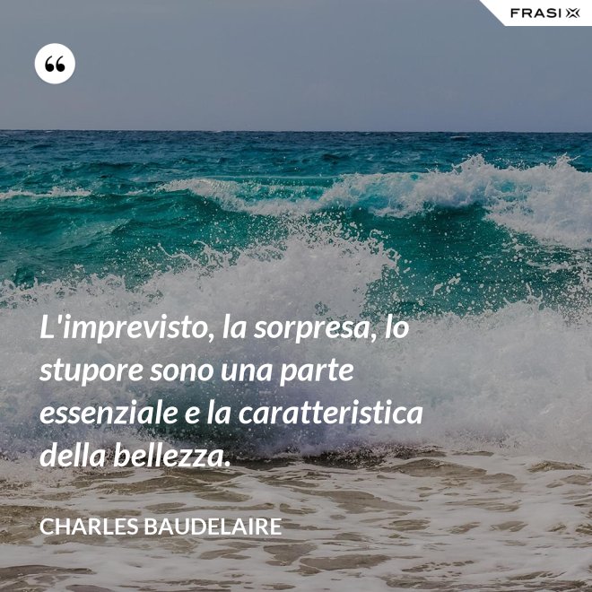 L'imprevisto, la sorpresa, lo stupore sono una parte essenziale e la caratteristica della bellezza. - Charles Baudelaire