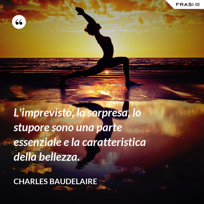 L'imprevisto, la sorpresa, lo stupore sono una parte essenziale e la caratteristica della bellezza. - Charles Baudelaire