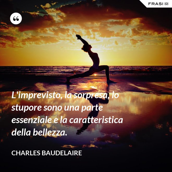 L'imprevisto, la sorpresa, lo stupore sono una parte essenziale e la caratteristica della bellezza. - Charles Baudelaire