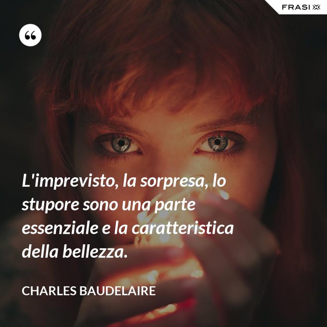 L'imprevisto, la sorpresa, lo stupore sono una parte essenziale e la caratteristica della bellezza. - Charles Baudelaire