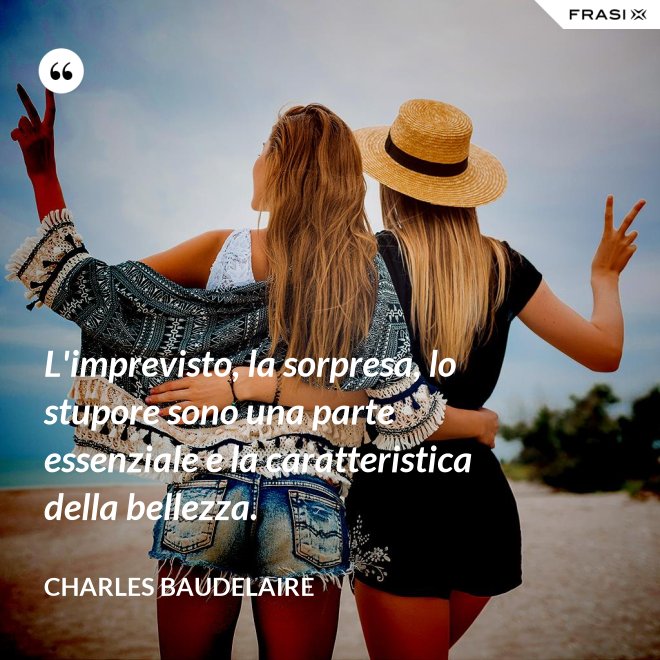 L'imprevisto, la sorpresa, lo stupore sono una parte essenziale e la caratteristica della bellezza. - Charles Baudelaire