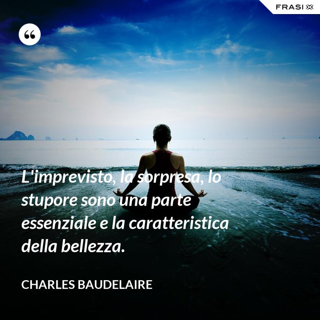 L'imprevisto, la sorpresa, lo stupore sono una parte essenziale e la caratteristica della bellezza. - Charles Baudelaire
