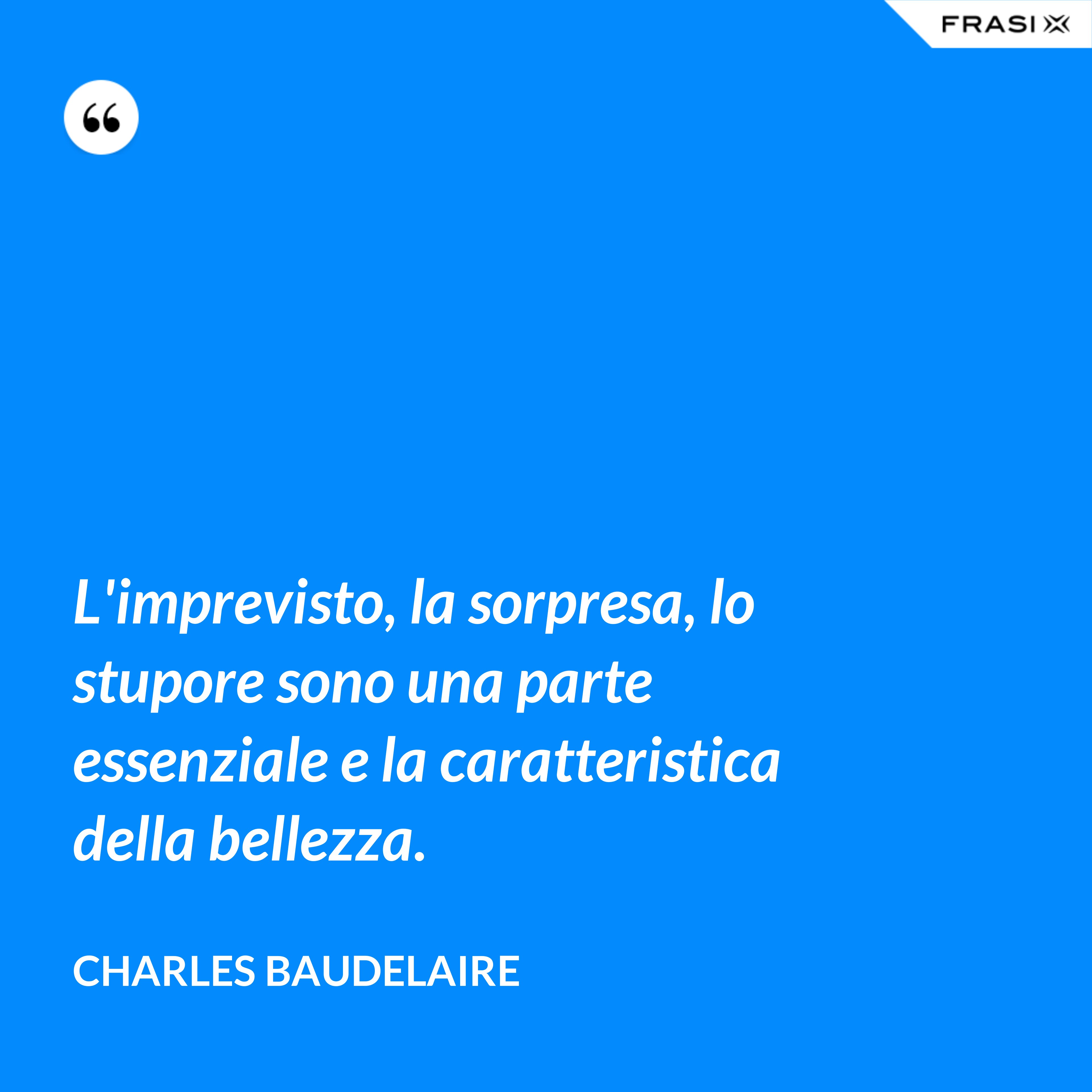 L'imprevisto, la sorpresa, lo stupore sono una parte essenziale e la caratteristica della bellezza. - Charles Baudelaire