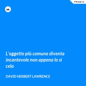 L'oggetto più comune diventa incantevole non appena lo si cela - David Herbert Lawrence