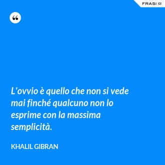 L'ovvio è quello che non si vede mai finché qualcuno non lo esprime con la massima semplicità. - Khalil Gibran