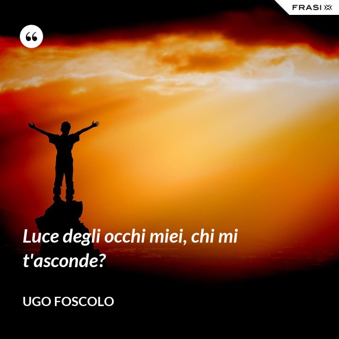 Luce degli occhi miei, chi mi t'asconde? - Ugo Foscolo