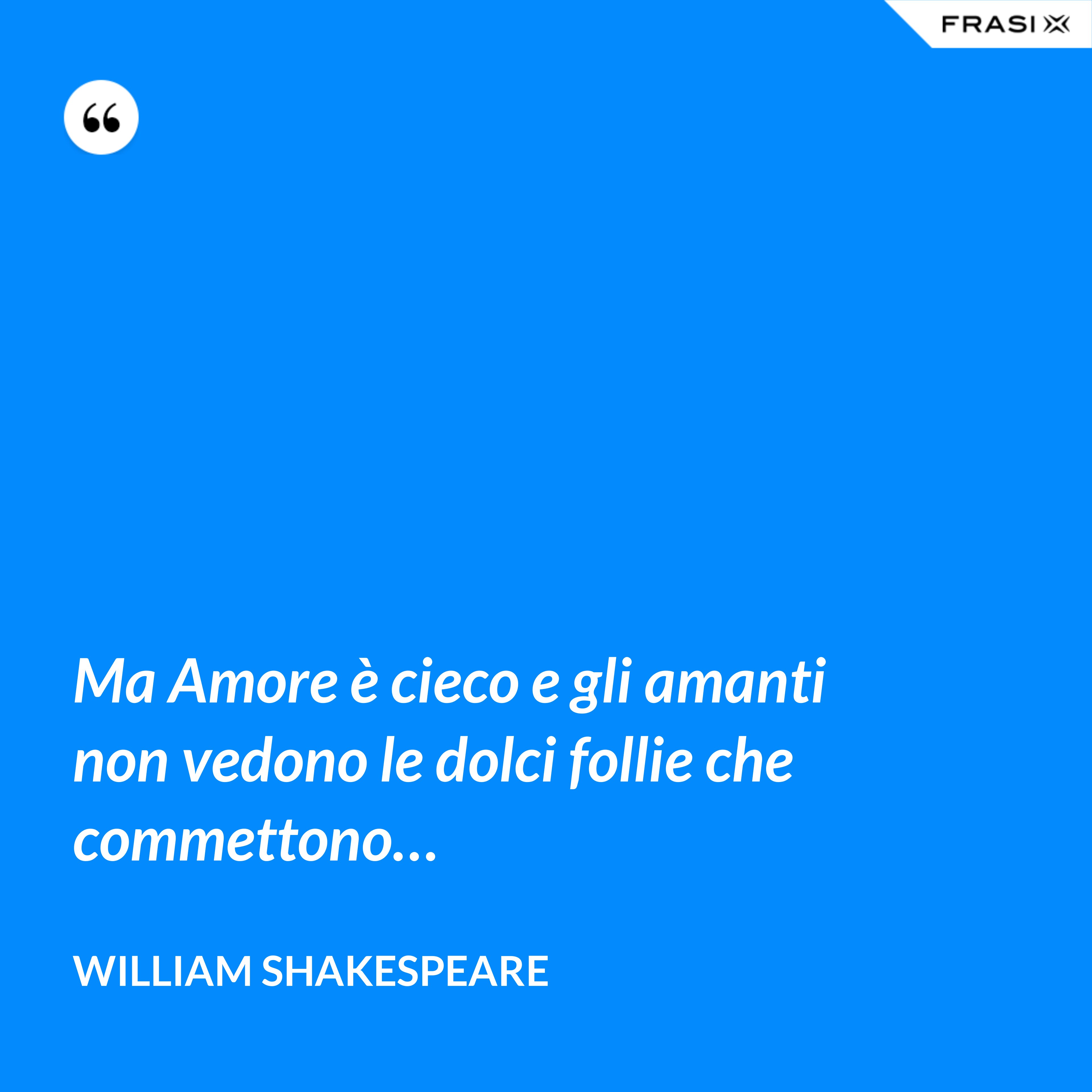 Ma Amore è cieco e gli amanti non vedono le dolci follie che commettono… - William Shakespeare