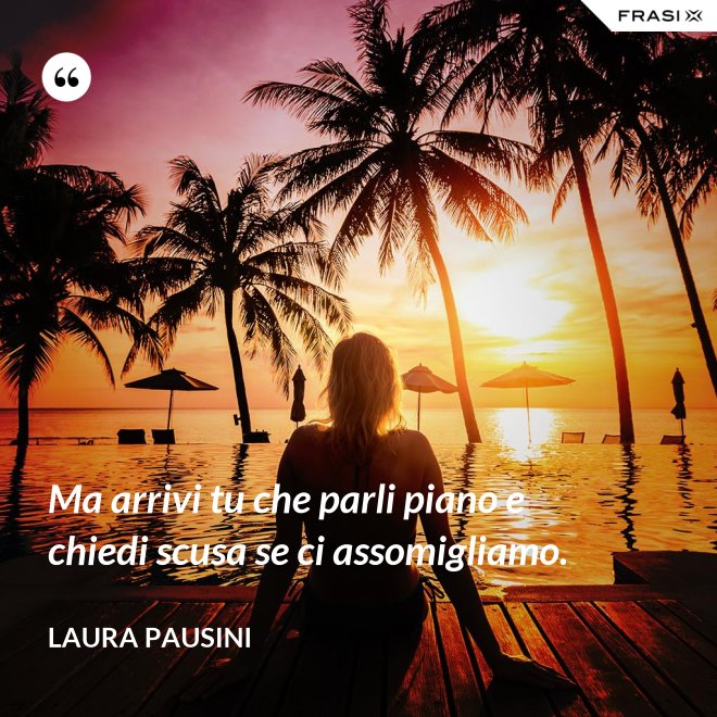 Ma arrivi tu che parli piano e chiedi scusa se ci assomigliamo. - Laura Pausini