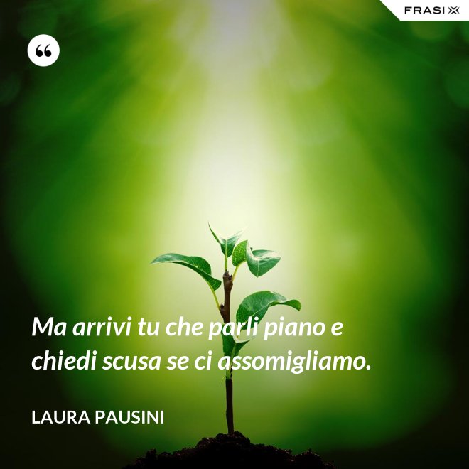 Ma arrivi tu che parli piano e chiedi scusa se ci assomigliamo. - Laura Pausini