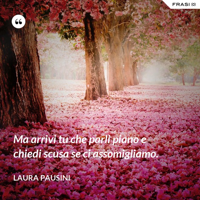 Ma arrivi tu che parli piano e chiedi scusa se ci assomigliamo. - Laura Pausini