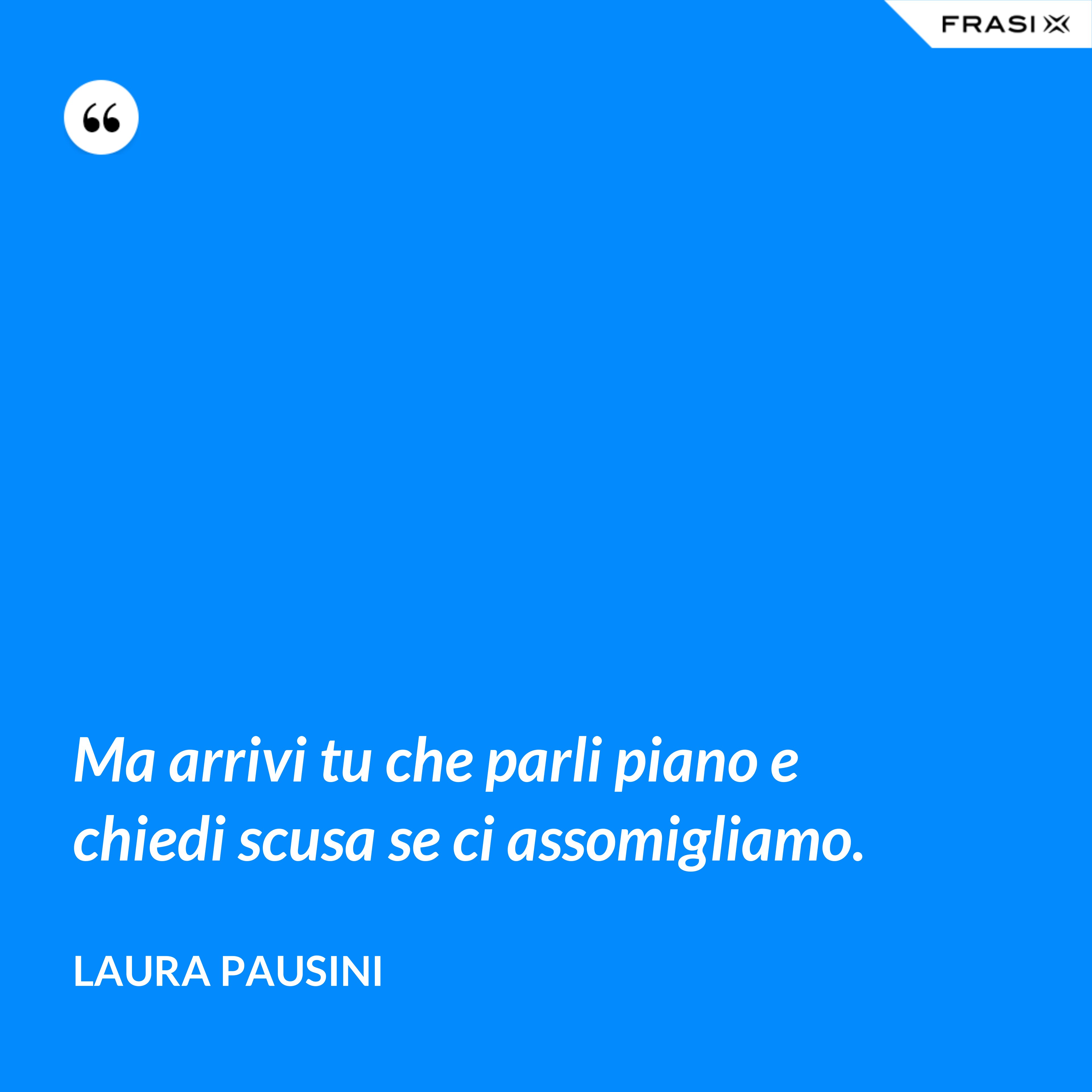 Ma arrivi tu che parli piano e chiedi scusa se ci assomigliamo. - Laura Pausini