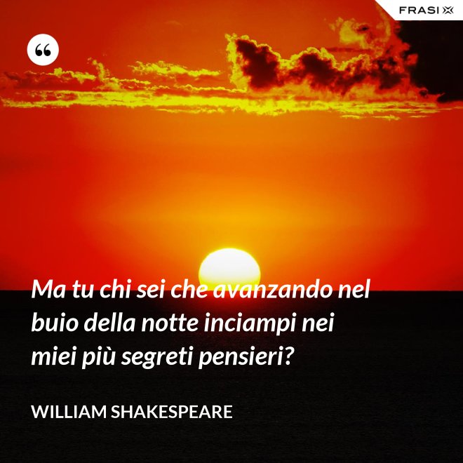 Ma tu chi sei che avanzando nel buio della notte inciampi nei miei più segreti pensieri? - William Shakespeare