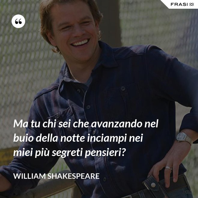 Ma tu chi sei che avanzando nel buio della notte inciampi nei miei più segreti pensieri? - William Shakespeare
