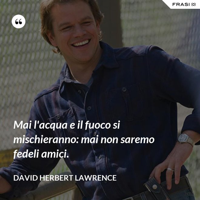 Mai l'acqua e il fuoco si mischieranno: mai non saremo fedeli amici. - David Herbert Lawrence