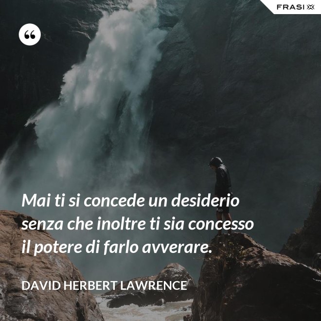 Mai ti si concede un desiderio senza che inoltre ti sia concesso il potere di farlo avverare. - David Herbert Lawrence