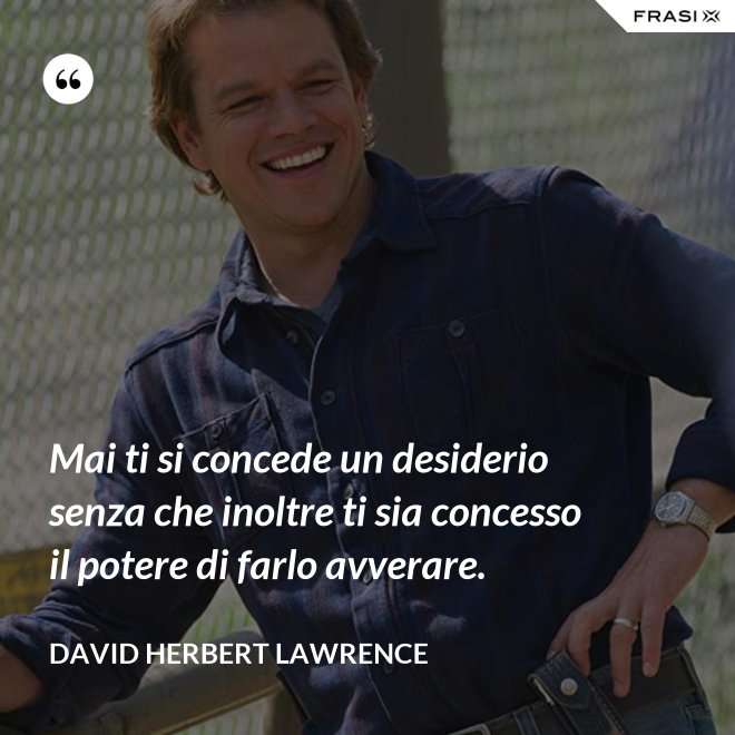 Mai ti si concede un desiderio senza che inoltre ti sia concesso il potere di farlo avverare. - David Herbert Lawrence