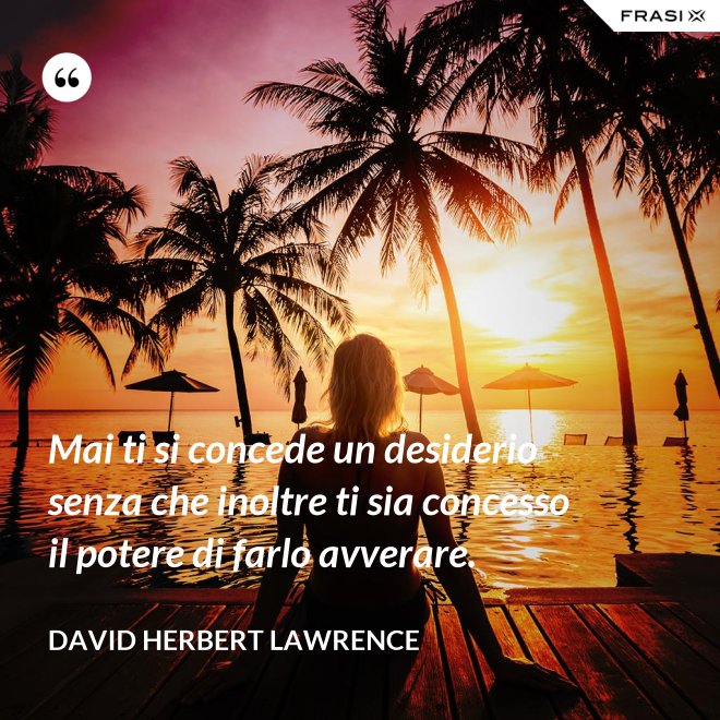 Mai ti si concede un desiderio senza che inoltre ti sia concesso il potere di farlo avverare. - David Herbert Lawrence