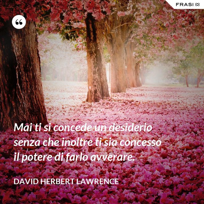 Mai ti si concede un desiderio senza che inoltre ti sia concesso il potere di farlo avverare. - David Herbert Lawrence