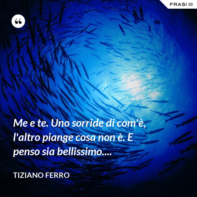 Me e te. Uno sorride di com'è, l'altro piange cosa non è. E penso sia bellissimo.... - Tiziano Ferro