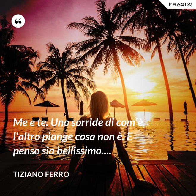 Me e te. Uno sorride di com'è, l'altro piange cosa non è. E penso sia bellissimo.... - Tiziano Ferro