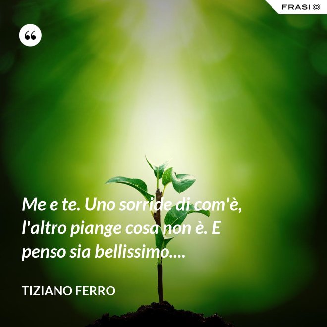 Me e te. Uno sorride di com'è, l'altro piange cosa non è. E penso sia bellissimo.... - Tiziano Ferro