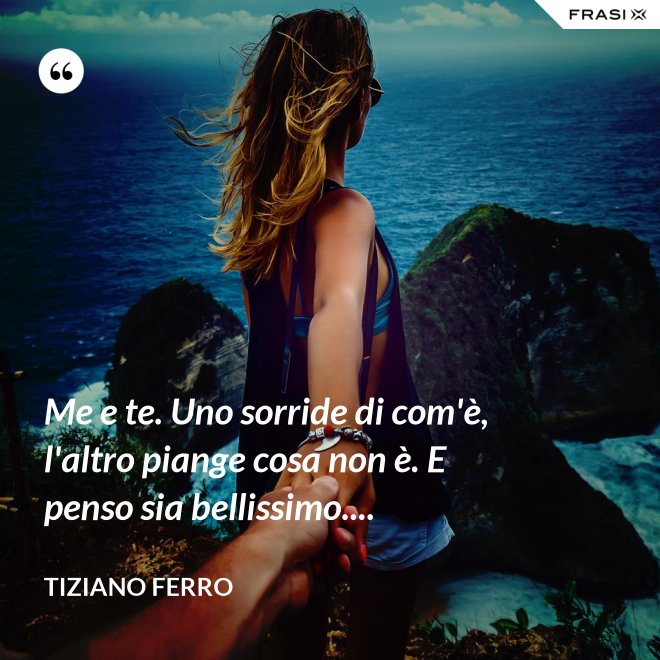 Me e te. Uno sorride di com'è, l'altro piange cosa non è. E penso sia bellissimo.... - Tiziano Ferro