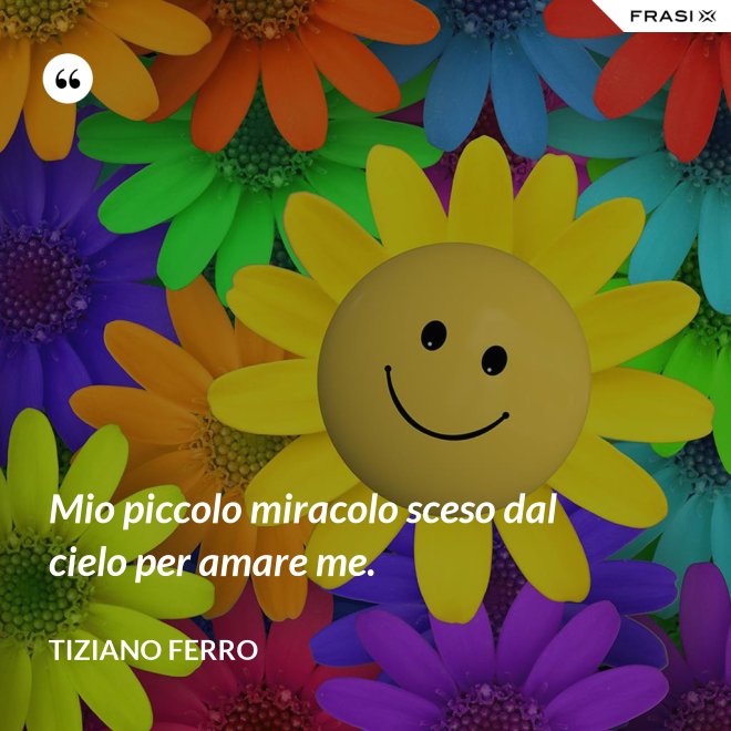 Mio piccolo miracolo sceso dal cielo per amare me. - Tiziano Ferro