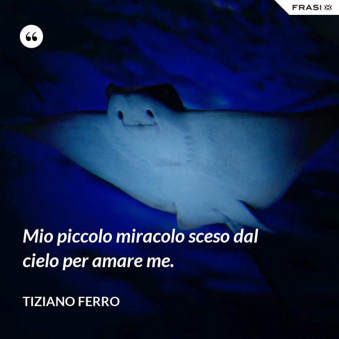 Mio piccolo miracolo sceso dal cielo per amare me. - Tiziano Ferro