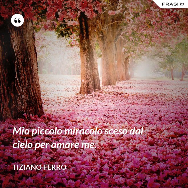 Mio piccolo miracolo sceso dal cielo per amare me. - Tiziano Ferro
