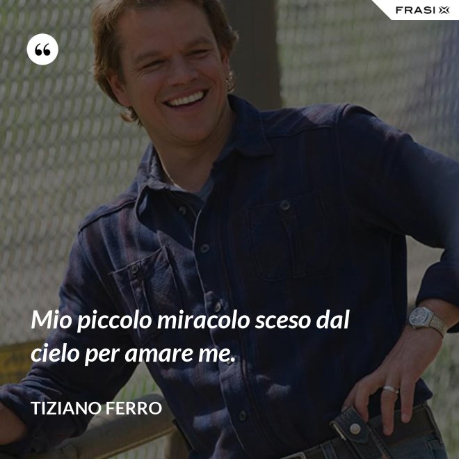 Mio piccolo miracolo sceso dal cielo per amare me. - Tiziano Ferro