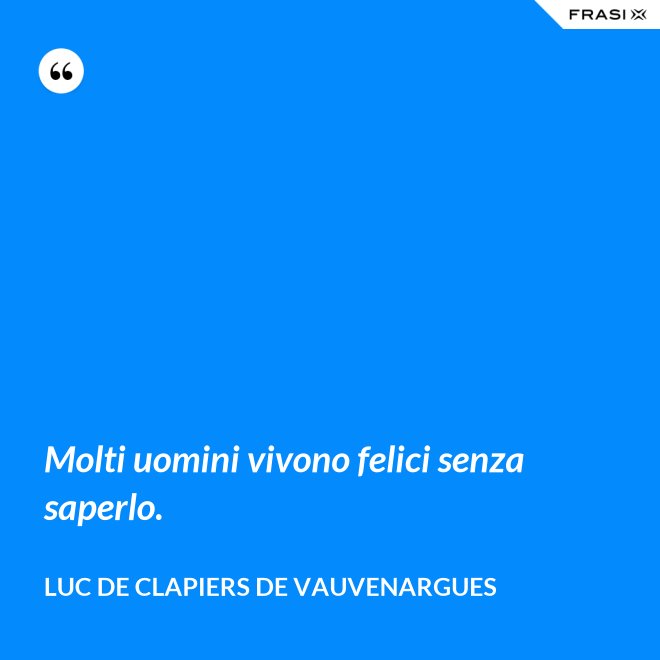 Molti uomini vivono felici senza saperlo. - Luc de Clapiers de Vauvenargues