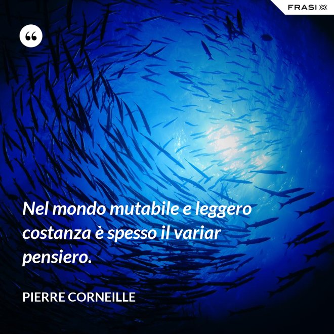 Nel mondo mutabile e leggero costanza è spesso il variar pensiero. - Pierre Corneille