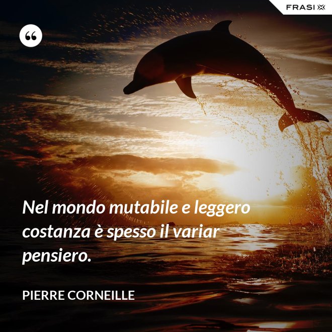Nel mondo mutabile e leggero costanza è spesso il variar pensiero. - Pierre Corneille