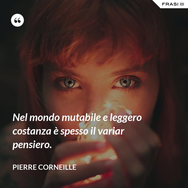 Nel mondo mutabile e leggero costanza è spesso il variar pensiero. - Pierre Corneille