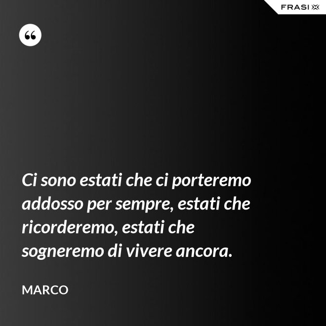 Ci sono estati che ci porteremo addosso per sempre, estati che ricorderemo, estati che sogneremo di vivere ancora. - Marco
