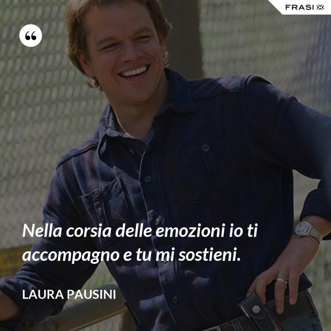 Nella corsia delle emozioni io ti accompagno e tu mi sostieni. - Laura Pausini
