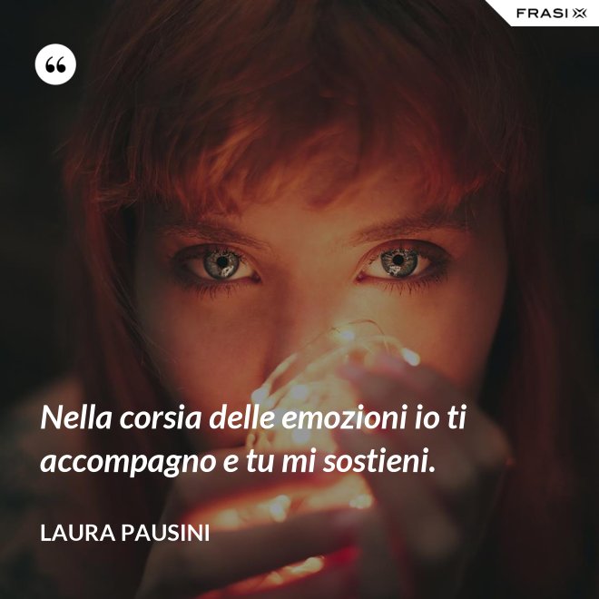 Nella corsia delle emozioni io ti accompagno e tu mi sostieni. - Laura Pausini